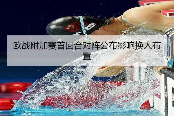 欧战附加赛首回合对阵公布影响换人布置